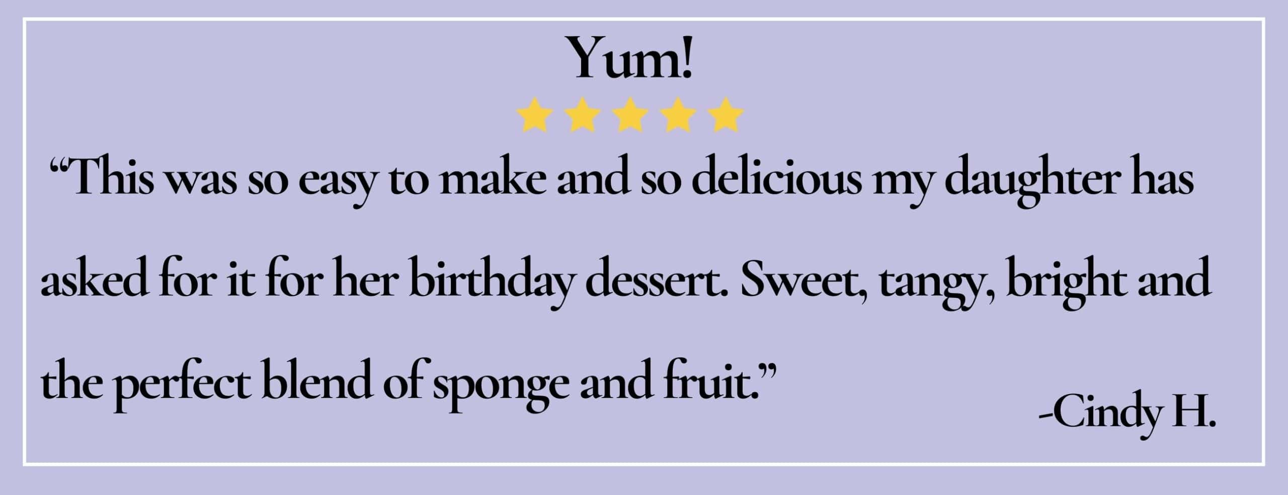 text box with paraphrase: Sweet, tangy, bright and the perfect blend of sponge and fruit. -Cindy H.