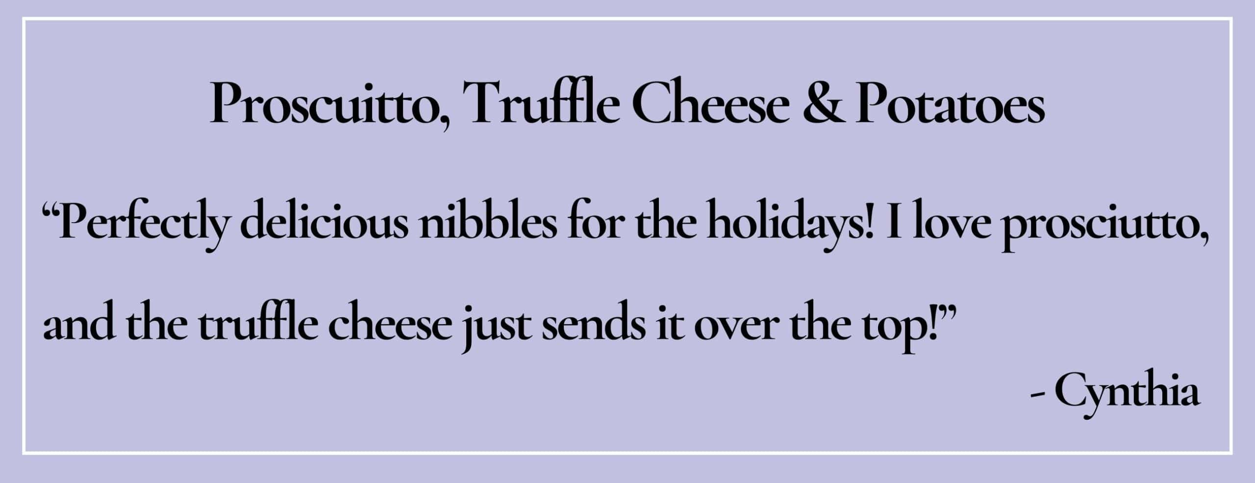 text box with paraphrase: I love prosciutto, and the truffle cheese just sends it over the top!- Cynthia