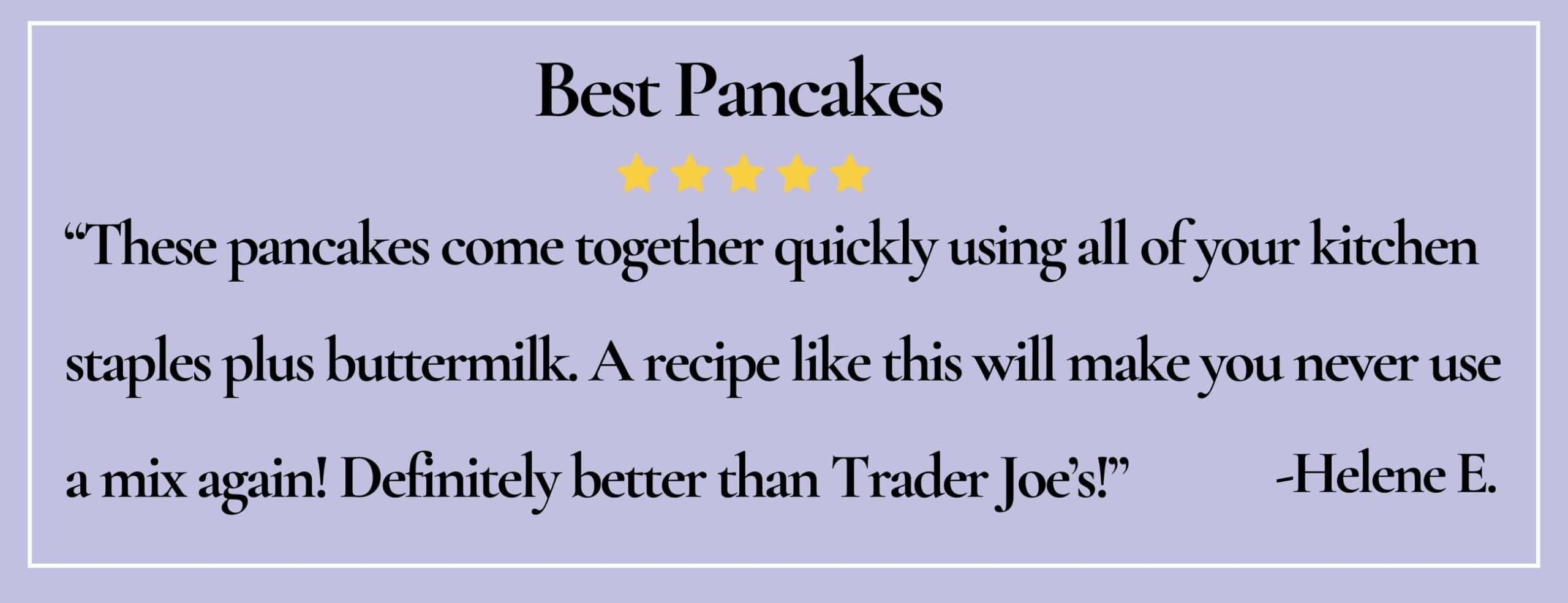text box with paraphrase: A recipe like this will make you never use a mix again...better than Trader Joe’s! -Helene
