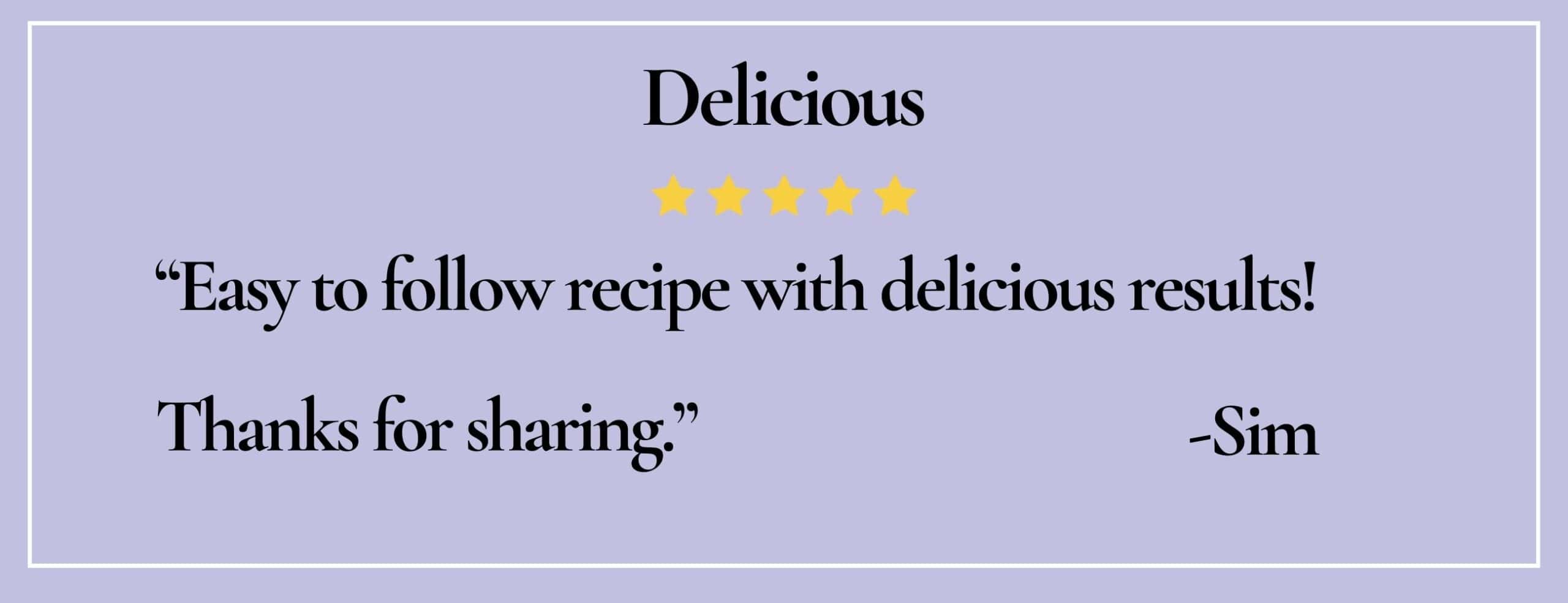 text box with quote: Delicious "Easy to follow recipe with delicious results! Thanks for sharing."-Sim