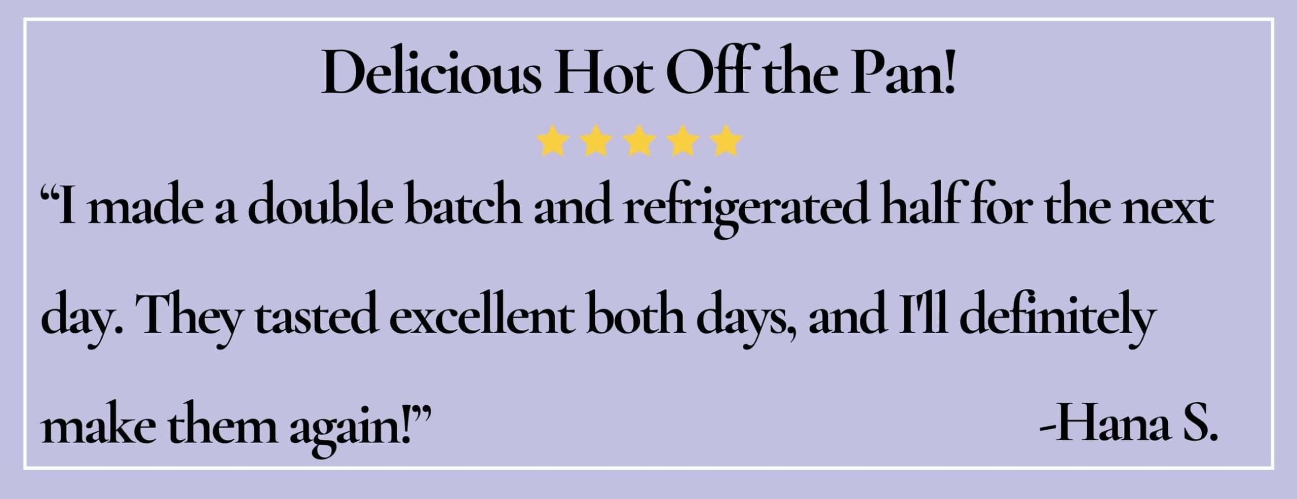 text box with paraphrase: I made a double batch and refrigerated half for the next day...They tasted excellent. -Hana S.