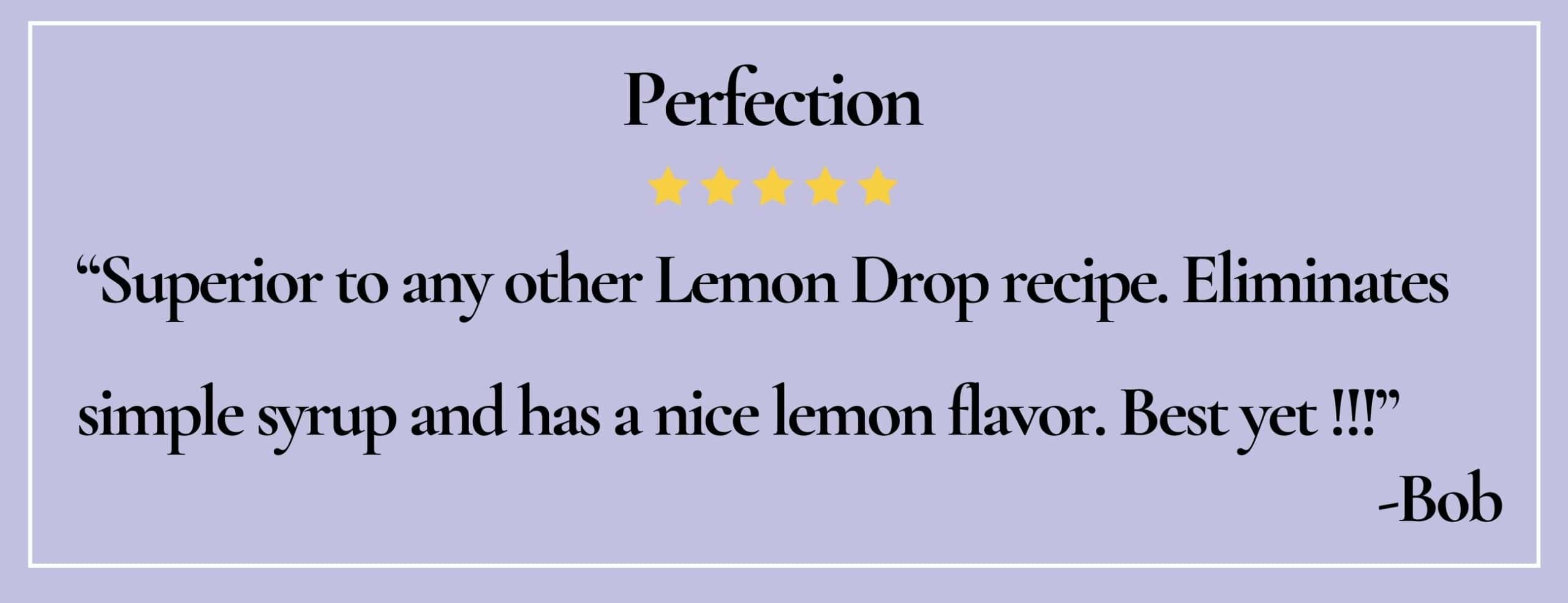 Text box with quote: "Superior to any other Lemon Drop recipe. Eliminates simple syrup and has a nice lemon flavor. Best yet !!!" -Bob