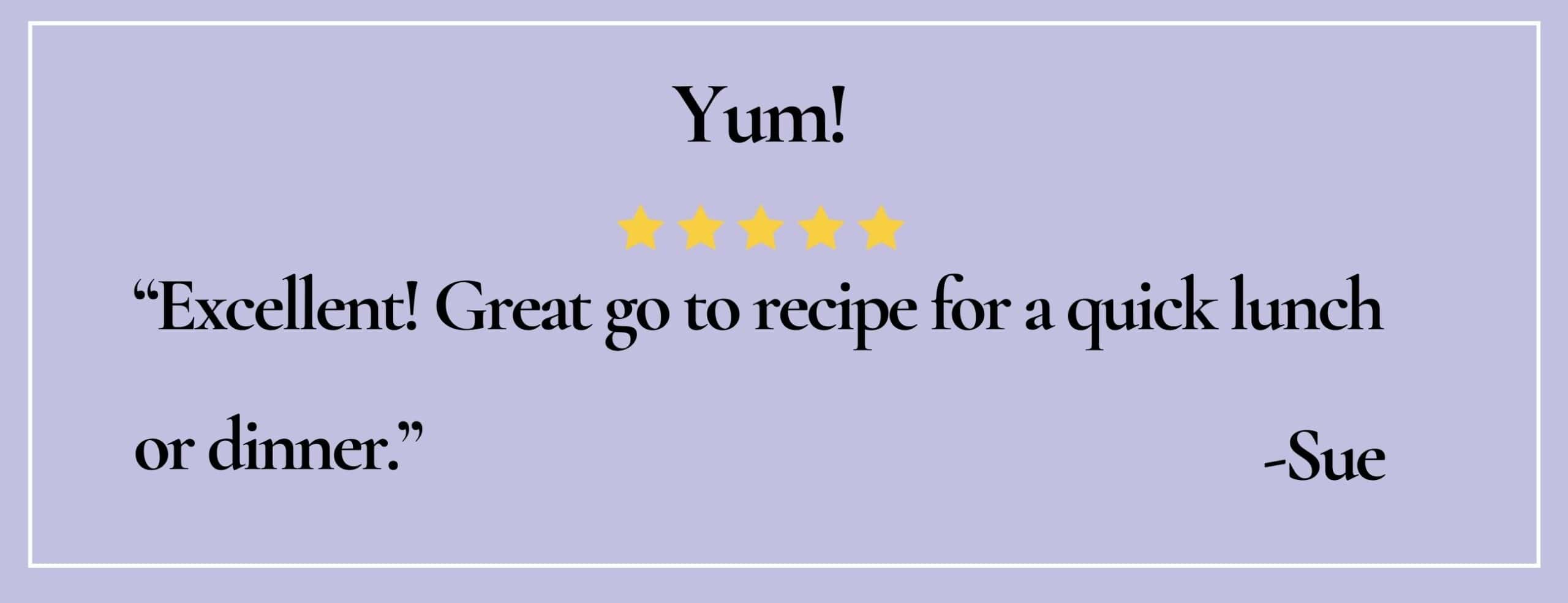 Text box with quote: Yum! "Excellent! Great go to recipe for a quick lunch or dinner" -Sue