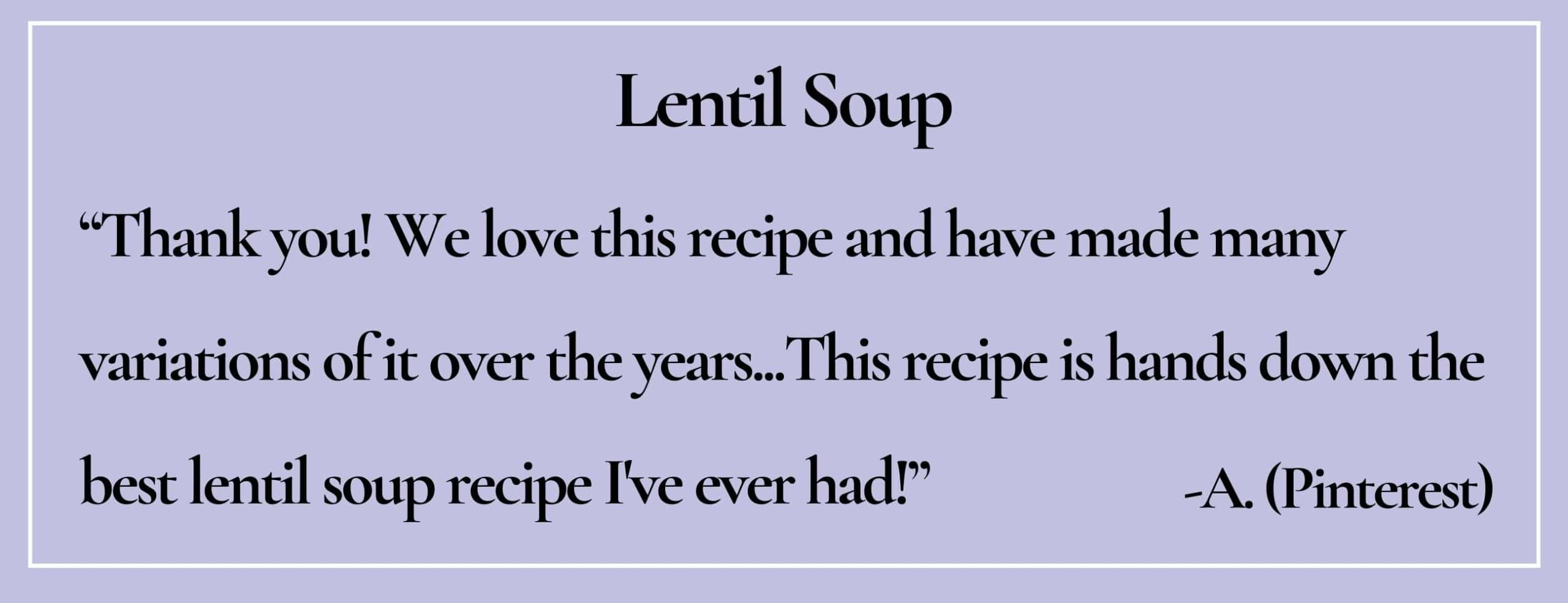 Paraphrased from Pinterest user A. : “We love this recipe...hands down the best lentil soup recipe I've ever had!”